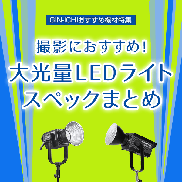 【GIN-ICHIおすすめ機材特集】撮影におすすめ！大光量LEDライトスペックまとめ